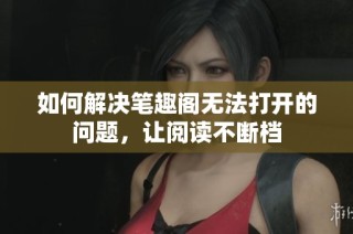 如何解决笔趣阁无法打开的问题，让阅读不断档