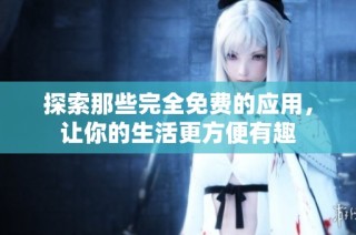 探索那些完全免费的应用，让你的生活更方便有趣