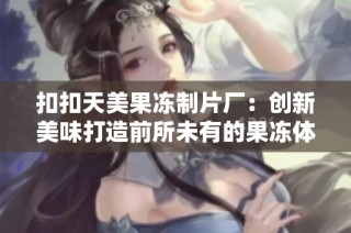 扣扣天美果冻制片厂：创新美味打造前所未有的果冻体验