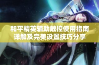 和平精英辅助触控使用指南详解及完美设置技巧分享