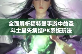 全面解析福特曼手游中的圣斗士星矢集结PK系统玩法及策略技巧