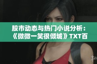股市动态与热门小说分析：《微微一笑很倾城》TXT百度云资源分享与讨论