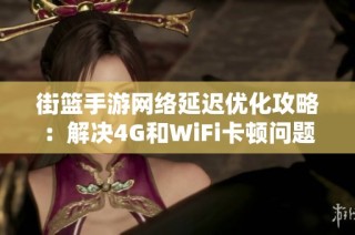 街篮手游网络延迟优化攻略：解决4G和WiFi卡顿问题的有效对策