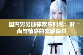 国内男男群体欢乐时光：时尚与情感的交融探讨