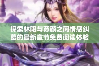 探索林阳与苏颜之间情感纠葛的最新章节免费阅读体验