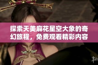 探索天美麻花星空大象的奇幻旅程，免费观看精彩内容 