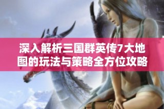 深入解析三国群英传7大地图的玩法与策略全方位攻略助你称霸天下