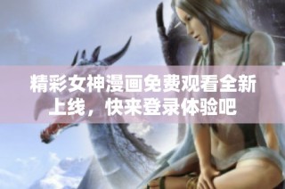精彩女神漫画免费观看全新上线，快来登录体验吧
