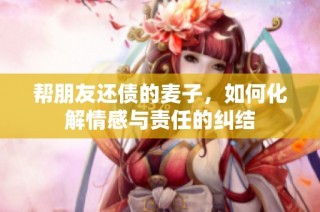 帮朋友还债的麦子，如何化解情感与责任的纠结