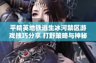 平精英地铁逃生冰河禁区游戏技巧分享 打野策略与神秘探索攻略