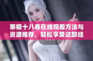 慈禧十八春在线观看方法与资源推荐，轻松享受这部经典作品