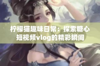 柠檬猫趣味日常：探索糖心短视频vlog的精彩瞬间