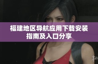 福建地区导航应用下载安装指南及入口分享