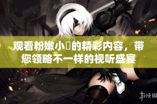 观看粉嫩小泬的精彩内容，带您领略不一样的视听盛宴