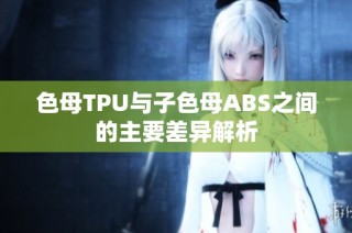色母TPU与子色母ABS之间的主要差异解析