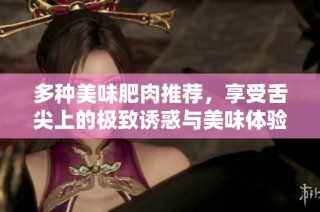多种美味肥肉推荐，享受舌尖上的极致诱惑与美味体验