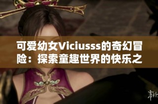 可爱幼女Viciusss的奇幻冒险：探索童趣世界的快乐之旅