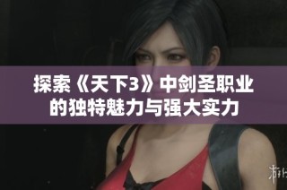 探索《天下3》中剑圣职业的独特魅力与强大实力