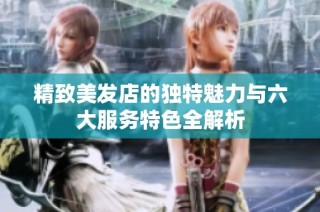 精致美发店的独特魅力与六大服务特色全解析
