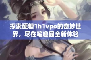 探索硬糖1h1vpo的奇妙世界，尽在笔趣阁全新体验