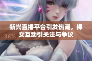新兴直播平台引发热潮，裸女互动引关注与争议