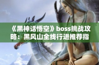 《黑神话悟空》boss挑战攻略：黑风山全线行进推荐指南