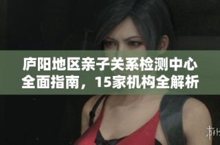 庐阳地区亲子关系检测中心全面指南，15家机构全解析与推荐