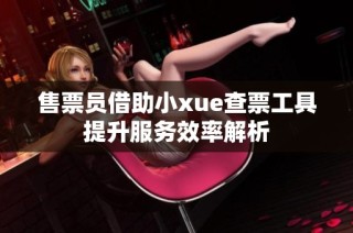 售票员借助小xue查票工具提升服务效率解析