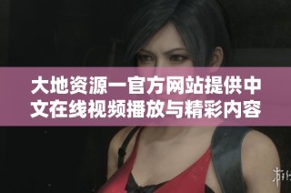 大地资源一官方网站提供中文在线视频播放与精彩内容分享