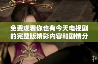 免费观看你也有今天电视剧的完整版精彩内容和剧情分析