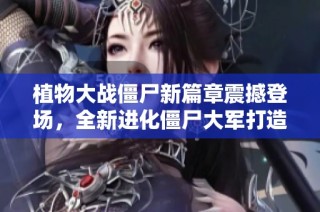 植物大战僵尸新篇章震撼登场，全新进化僵尸大军打造策略战斗巅峰体验