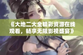 《大地二大全精彩资源在线观看，畅享无限影视盛宴》