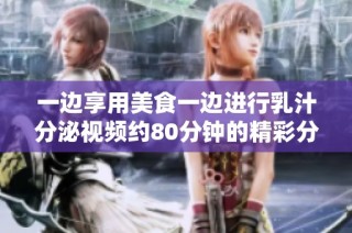 一边享用美食一边进行乳汁分泌视频约80分钟的精彩分享