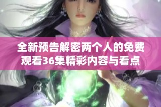 全新预告解密两个人的免费观看36集精彩内容与看点