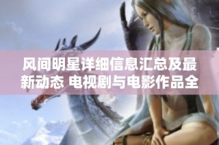 风间明星详细信息汇总及最新动态 电视剧与电影作品全面解析在爱奇艺泡泡平台上敬请关注