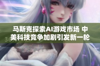 马斯克探索AI游戏市场 中美科技竞争加剧引发新一轮智能体对抗