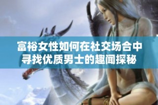 富裕女性如何在社交场合中寻找优质男士的趣闻探秘