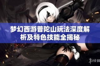 梦幻西游普陀山玩法深度解析及特色技能全揭秘