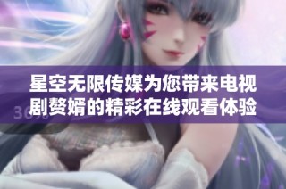星空无限传媒为您带来电视剧赘婿的精彩在线观看体验