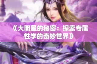 《大明星的秘密：探索专属性学的奇妙世界》