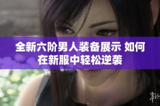 全新六阶男人装备展示 如何在新服中轻松逆袭