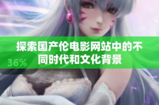 探索国产伦电影网站中的不同时代和文化背景