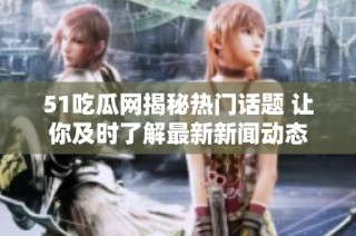 51吃瓜网揭秘热门话题 让你及时了解最新新闻动态
