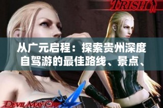 从广元启程：探索贵州深度自驾游的最佳路线、景点、美食与安全建议