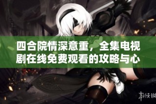 四合院情深意重，全集电视剧在线免费观看的攻略与心得