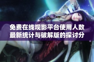 免费在线观影平台使用人数最新统计与破解版的探讨分析