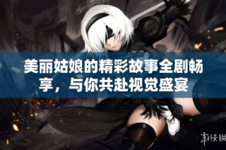 美丽姑娘的精彩故事全剧畅享，与你共赴视觉盛宴