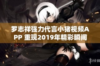 罗志祥强力代言小猪视频APP 重现2019年精彩瞬间