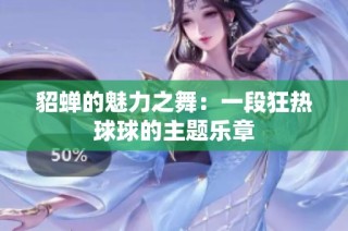 貂蝉的魅力之舞：一段狂热球球的主题乐章