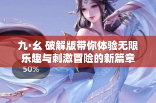 九·幺 破解版带你体验无限乐趣与刺激冒险的新篇章